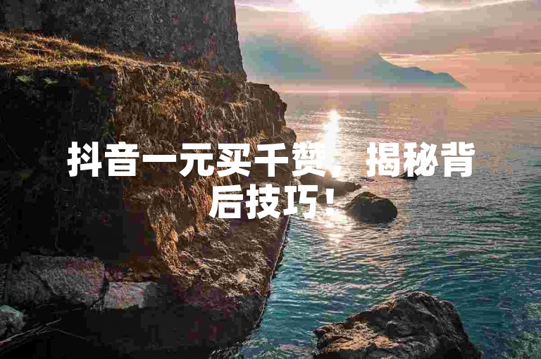 抖音一元买千赞，揭秘背后技巧！