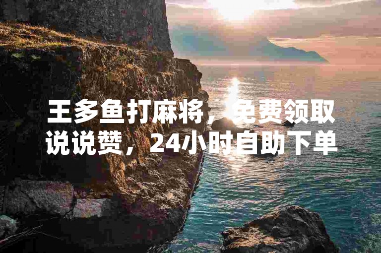 王多鱼打麻将，免费领取说说赞，24小时自助下单商城app。