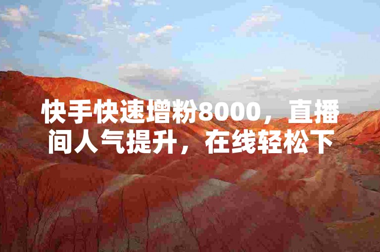 快手快速增粉8000，直播间人气提升，在线轻松下单。