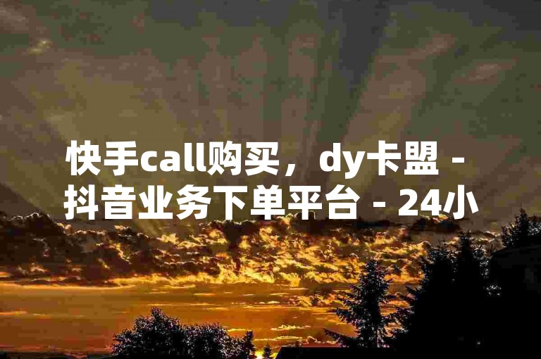 快手call购买，dy卡盟 - 抖音业务下单平台 - 24小时快速增粉！