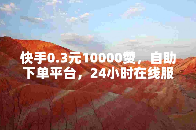 快手0.3元10000赞，自助下单平台，24小时在线服务。