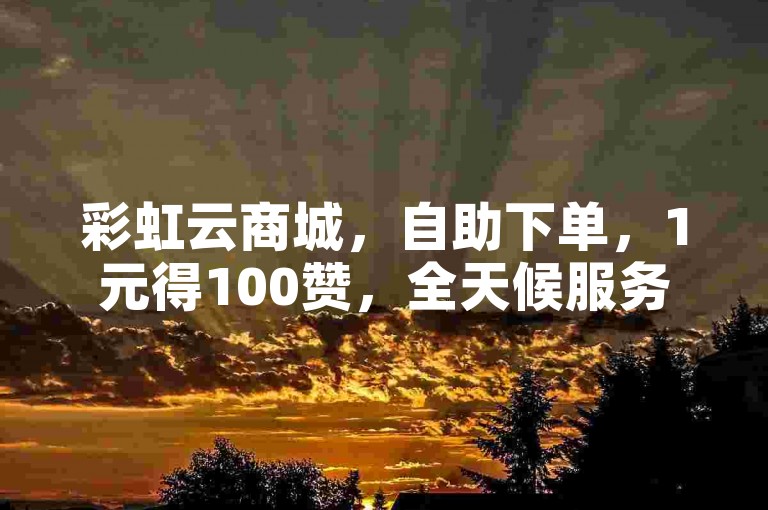 彩虹云商城，自助下单，1元得100赞，全天候服务。