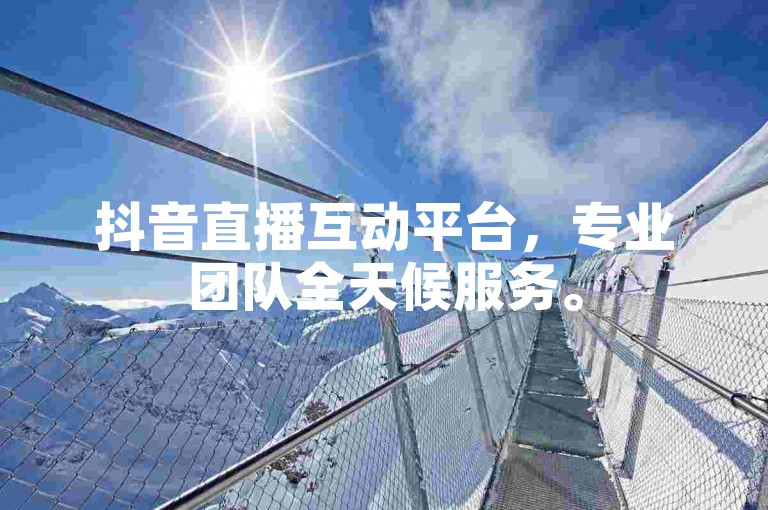 抖音直播互动平台，专业团队全天候服务。