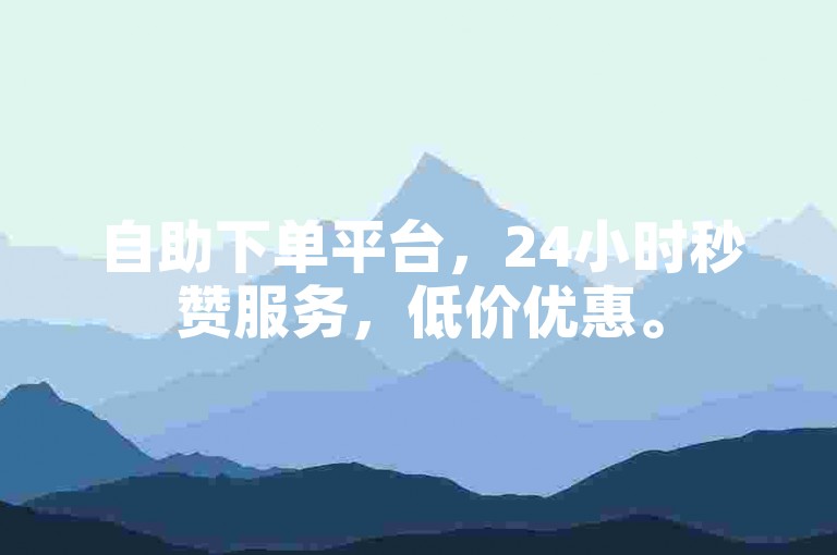 自助下单平台，24小时秒赞服务，低价优惠。