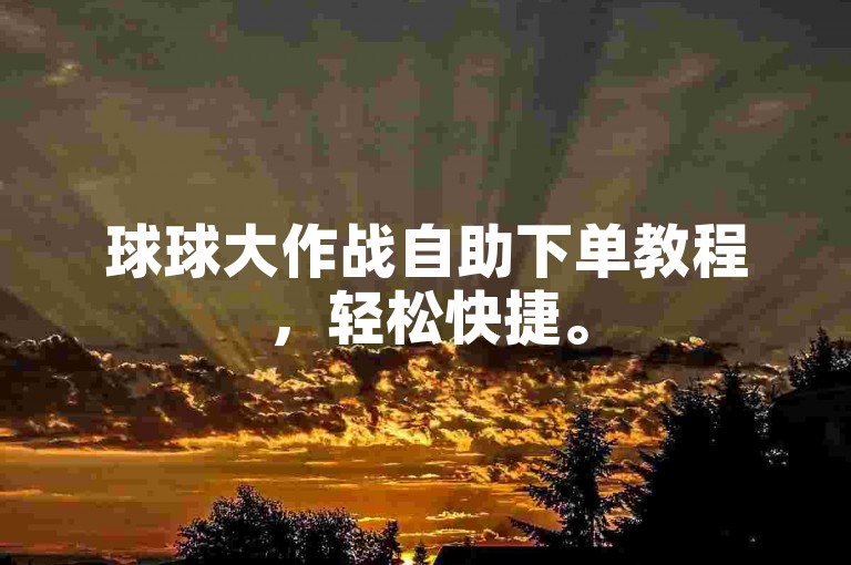 球球大作战自助下单教程，轻松快捷。