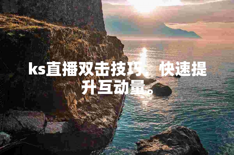 ks直播双击技巧，快速提升互动量。