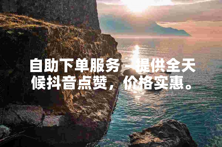 自助下单服务 - 提供全天候抖音点赞，价格实惠。
