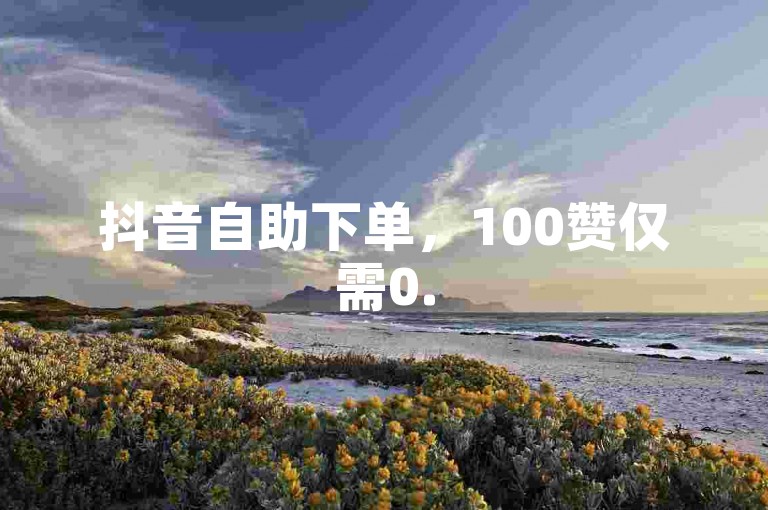 抖音自助下单，100赞仅需0.5元，轻松提升播放量。