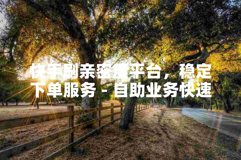 快手刷亲密度平台，稳定下单服务 - 自助业务快速完成。