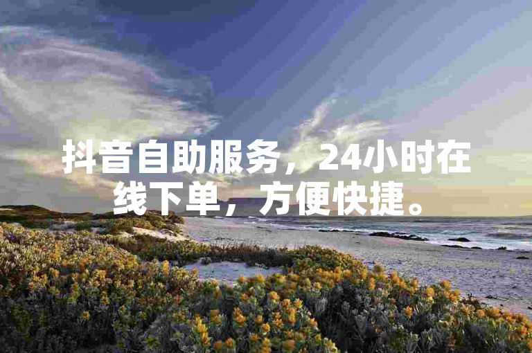 抖音自助服务，24小时在线下单，方便快捷。