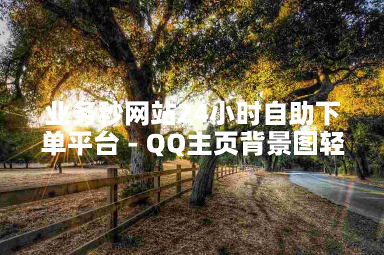业务秒网站24小时自助下单平台 - QQ主页背景图轻松设置教程。