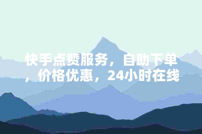 快手点赞服务，自助下单，价格优惠，24小时在线。