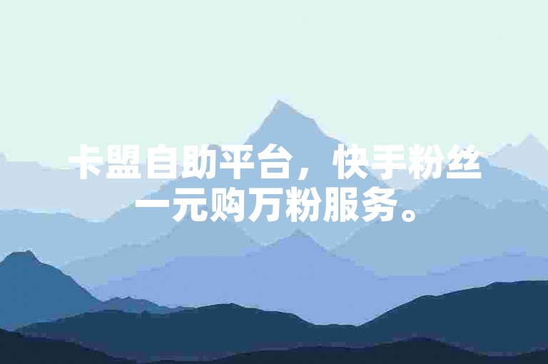 卡盟自助平台，快手粉丝一元购万粉服务。