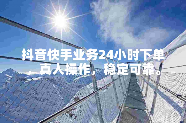 抖音快手业务24小时下单，真人操作，稳定可靠。