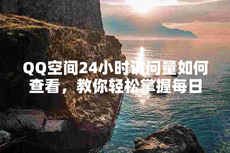 QQ空间24小时访问量如何查看，教你轻松掌握每日点击率。