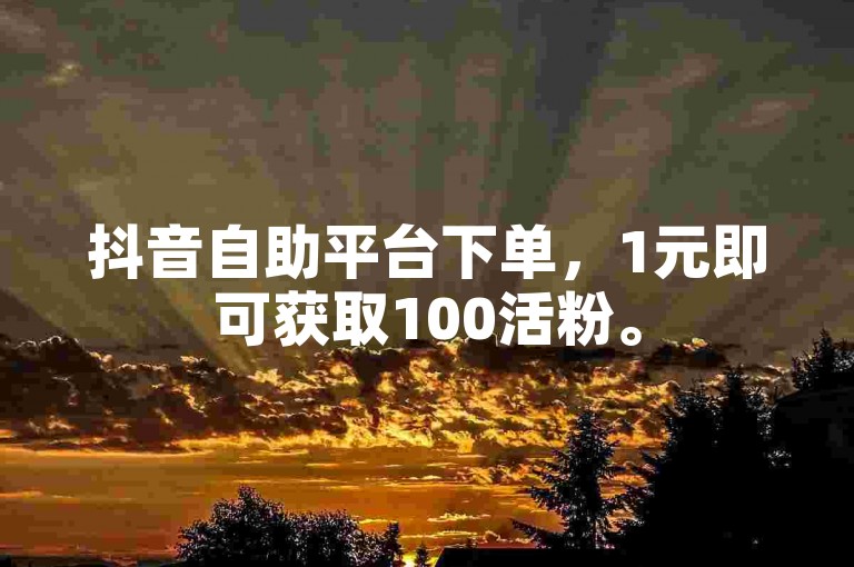 抖音自助平台下单，1元即可获取100活粉。