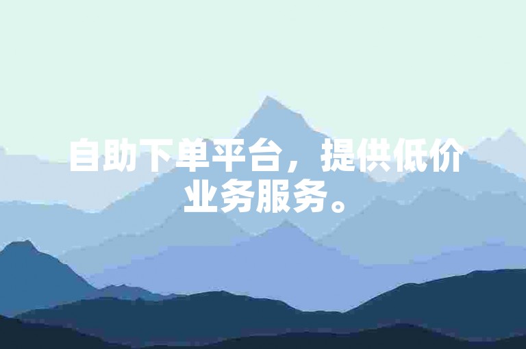 自助下单平台，提供低价业务服务。