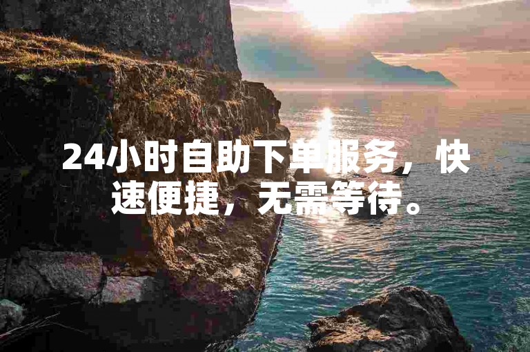 24小时自助下单服务，快速便捷，无需等待。