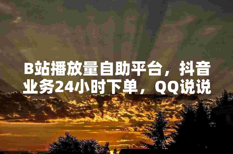 B站播放量自助平台，抖音业务24小时下单，QQ说说浏览免费领取。