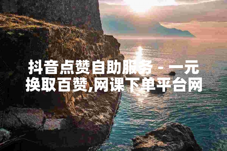 抖音点赞自助服务 - 一元换取百赞,网课下单平台网站 - 自动购买平台。