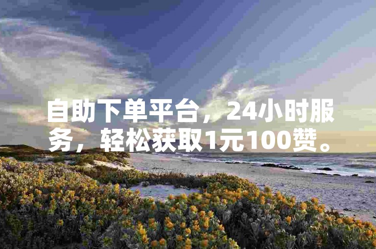 自助下单平台，24小时服务，轻松获取1元100赞。