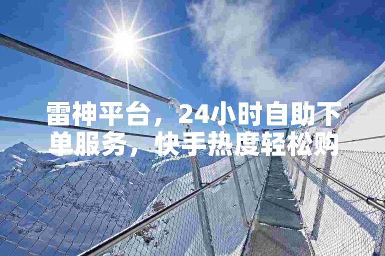 雷神平台，24小时自助下单服务，快手热度轻松购。
