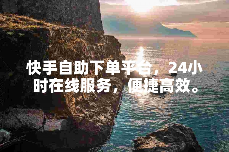 快手自助下单平台，24小时在线服务，便捷高效。