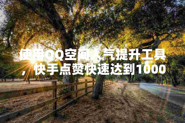 使用QQ空间人气提升工具，快手点赞快速达到1000个，仅需0.01元。
