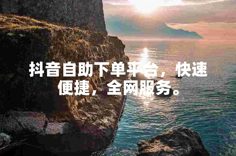 抖音自助下单平台，快速便捷，全网服务。