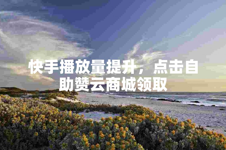 快手播放量提升，点击自助赞云商城领取5000点赞。