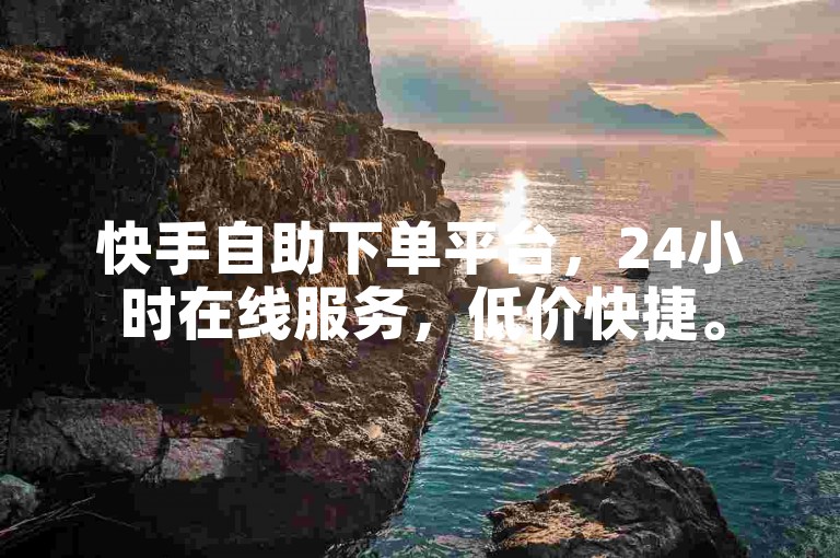 快手自助下单平台，24小时在线服务，低价快捷。