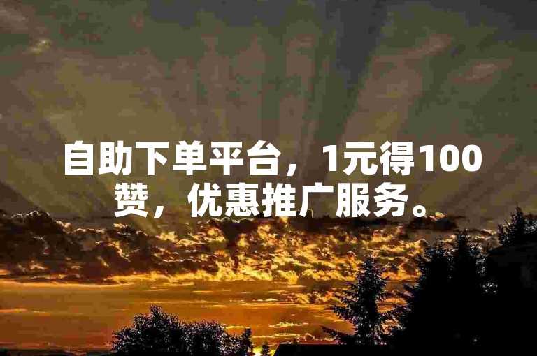 自助下单平台，1元得100赞，优惠推广服务。