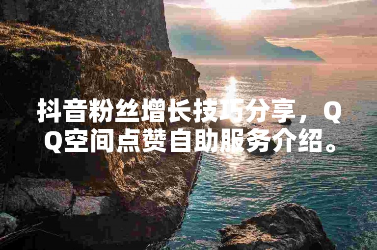 抖音粉丝增长技巧分享，QQ空间点赞自助服务介绍。