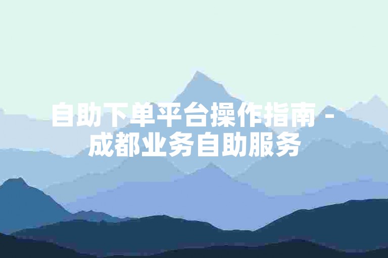 自助下单平台操作指南 - 成都业务自助服务