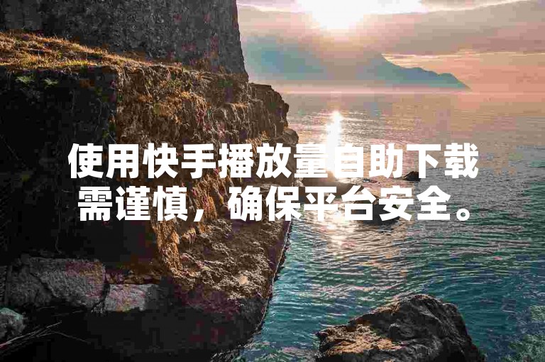 使用快手播放量自助下载需谨慎，确保平台安全。