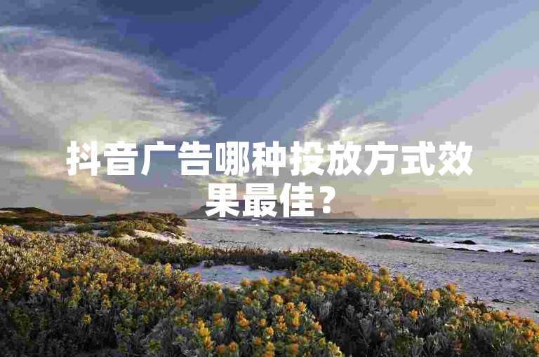 抖音广告哪种投放方式效果最佳？