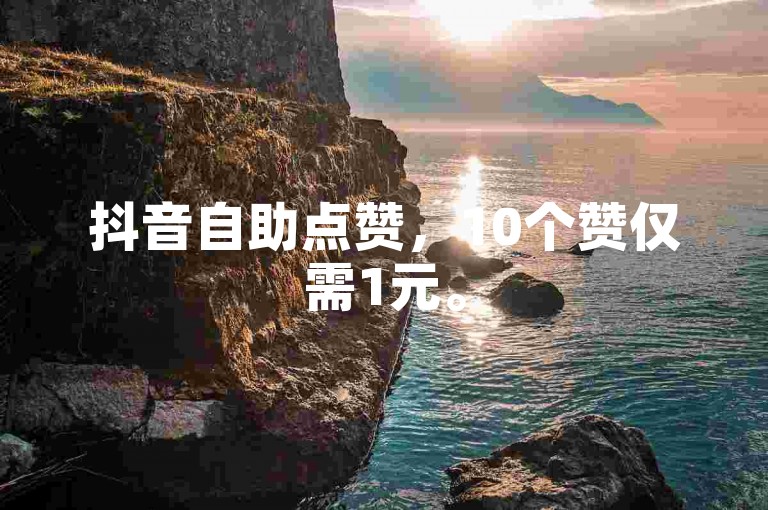 抖音自助点赞，10个赞仅需1元。