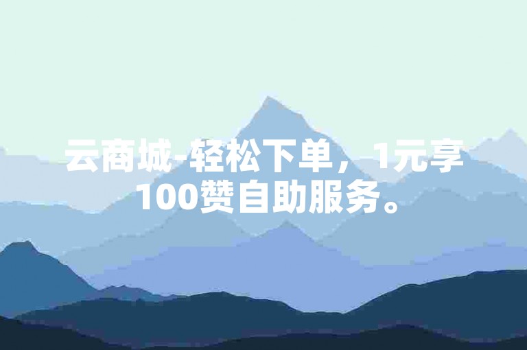 云商城-轻松下单，1元享100赞自助服务。