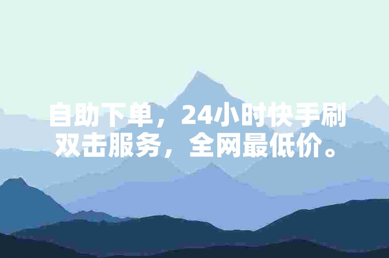 自助下单，24小时快手刷双击服务，全网最低价。