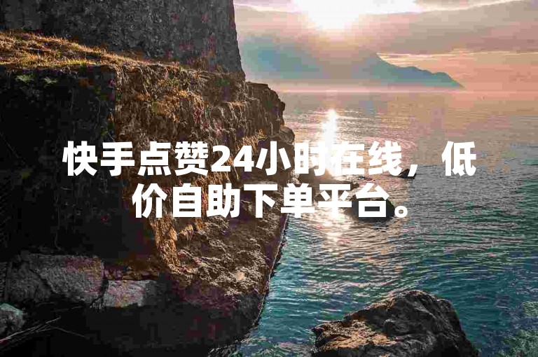 快手点赞24小时在线，低价自助下单平台。