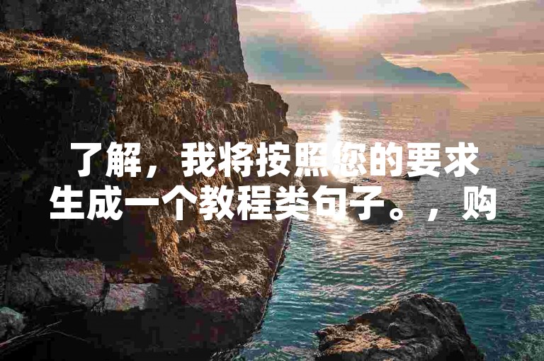 了解，我将按照您的要求生成一个教程类句子。，购买抖音号，淘宝闲鱼转转皆可。