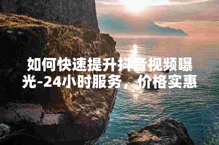 如何快速提升抖音视频曝光-24小时服务，价格实惠。