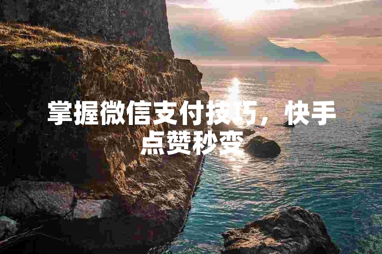 掌握微信支付技巧，快手点赞秒变5000赞。