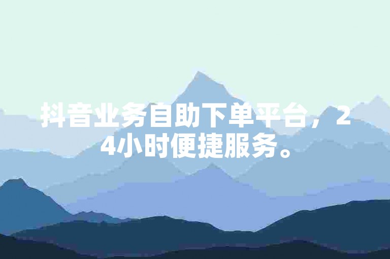 抖音业务自助下单平台，24小时便捷服务。