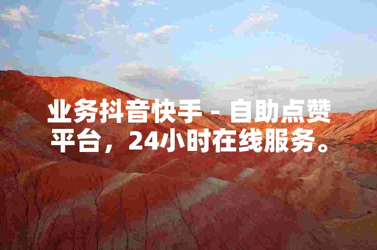 业务抖音快手 - 自助点赞平台，24小时在线服务。