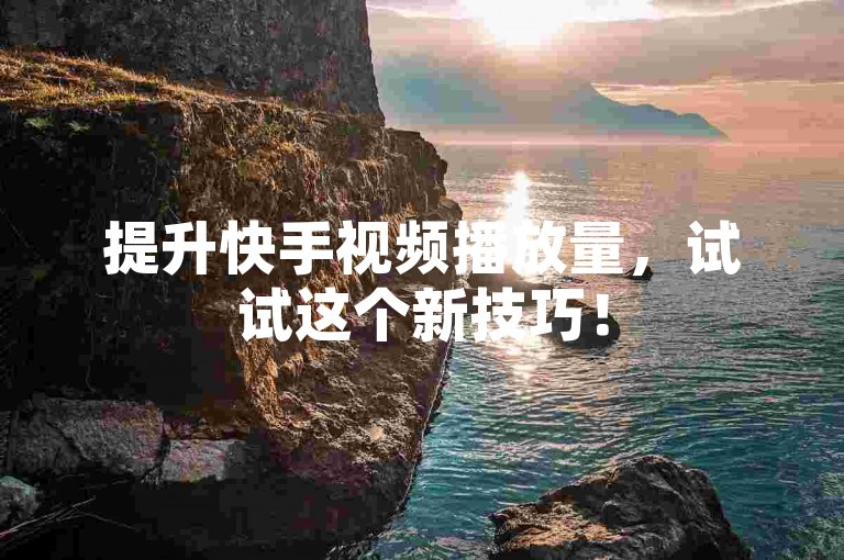 提升快手视频播放量，试试这个新技巧！