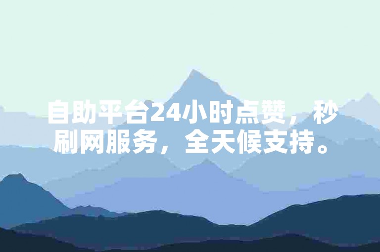 自助平台24小时点赞，秒刷网服务，全天候支持。