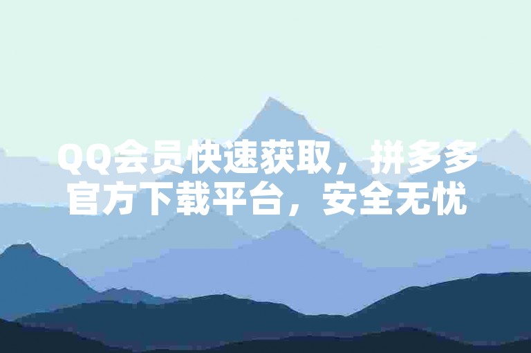QQ会员快速获取，拼多多官方下载平台，安全无忧。