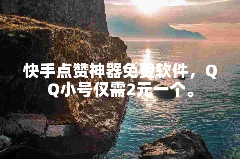 快手点赞神器免费软件，QQ小号仅需2元一个。