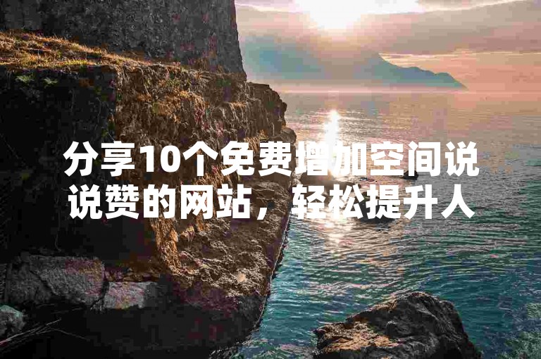 分享10个免费增加空间说说赞的网站，轻松提升人气！